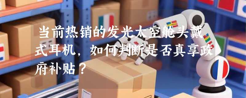当前热销的发光太空舱头戴式耳机，如何判断是否真享政府补贴？