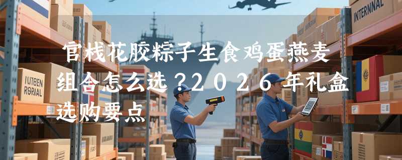 官栈花胶粽子生食鸡蛋燕麦组合怎么选？2026年礼盒选购要点