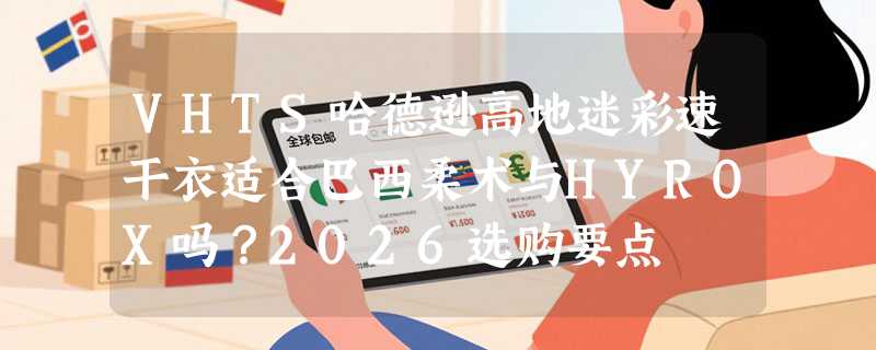 VHTS哈德逊高地迷彩速干衣适合巴西柔术与HYROX吗？2026选购要点