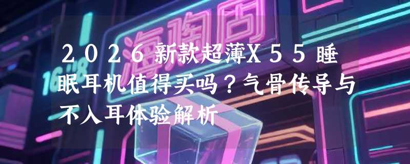 2026新款超薄X55睡眠耳机值得买吗？气骨传导与不入耳体验解析