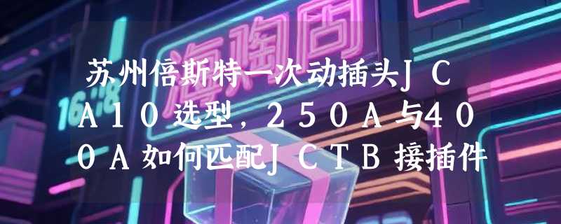 苏州倍斯特一次动插头JCA10选型，250A与400A如何匹配JCTB接插件？