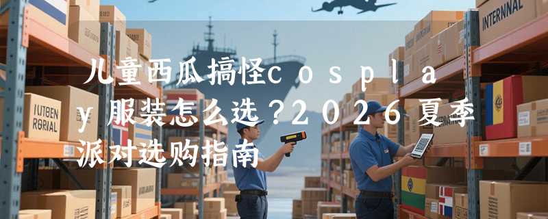 儿童西瓜搞怪cosplay服装怎么选？2026夏季派对选购指南