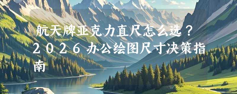 航天牌亚克力直尺怎么选？2026办公绘图尺寸决策指南