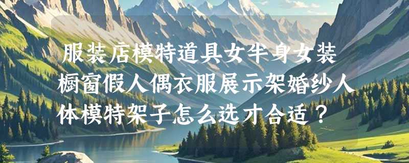 服装店模特道具女半身女装橱窗假人偶衣服展示架婚纱人体模特架子怎么选才合适？