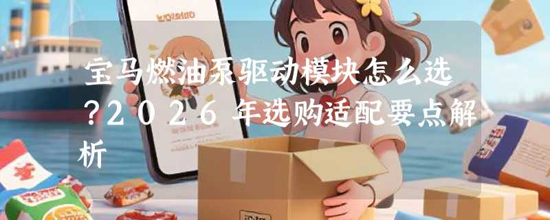 宝马燃油泵驱动模块怎么选？2026年选购适配要点解析
