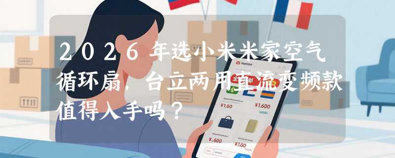 2026年选小米米家空气循环扇，台立两用直流变频款值得入手吗？
