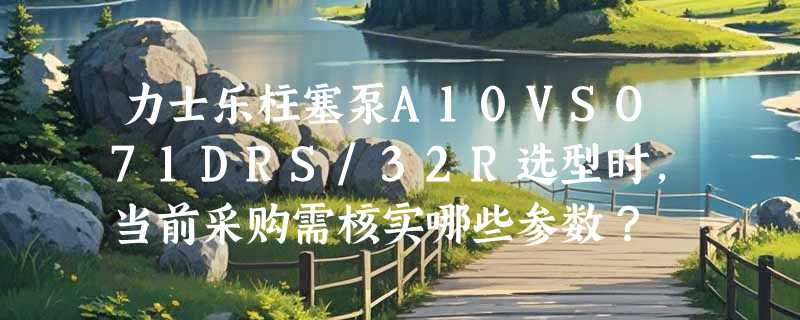 力士乐柱塞泵A10VSO71DRS/32R选型时，当前采购需核实哪些参数？
