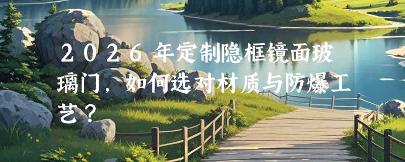 2026年定制隐框镜面玻璃门，如何选对材质与防爆工艺？
