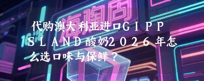 代购澳大利亚进口GIPPSLAND酸奶2026年怎么选口味与保鲜？