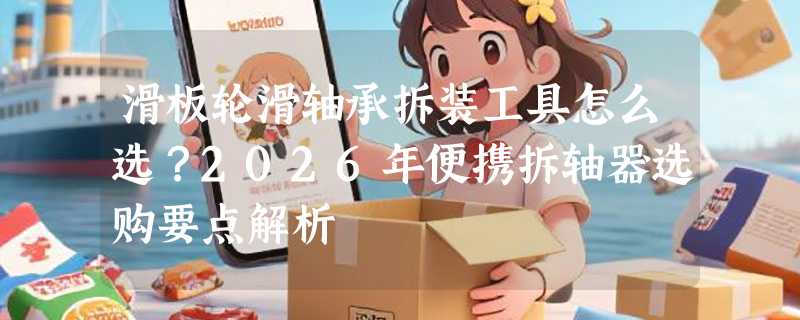 滑板轮滑轴承拆装工具怎么选？2026年便携拆轴器选购要点解析