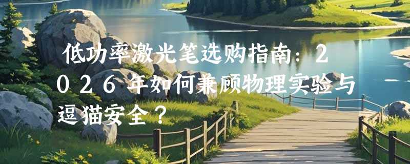 低功率激光笔选购指南：2026年如何兼顾物理实验与逗猫安全？