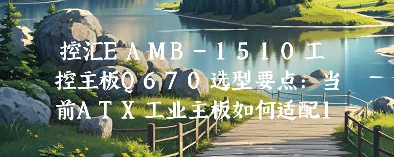 控汇EAMB-1510工控主板Q670选型要点：当前ATX工业主板如何适配12/13代平台