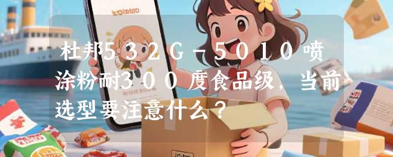 杜邦532G-5010喷涂粉耐300度食品级，当前选型要注意什么？