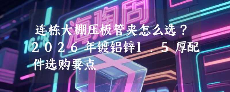 连栋大棚压板管夹怎么选？2026年镀铝锌1.5厚配件选购要点