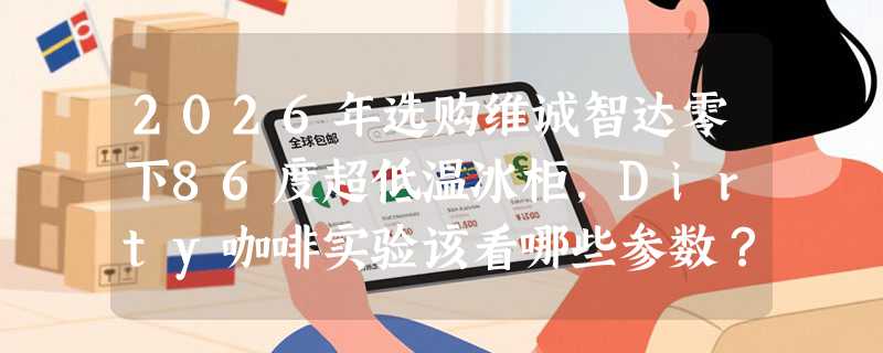 2026年选购维诚智达零下86度超低温冰柜，Dirty咖啡实验该看哪些参数？