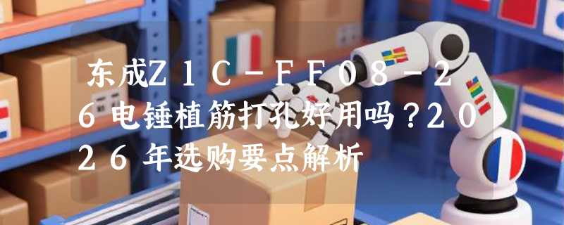 东成Z1C-FF08-26电锤植筋打孔好用吗？2026年选购要点解析