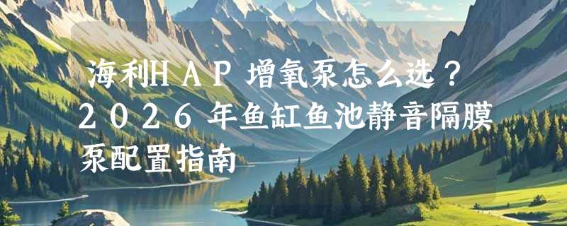 海利HAP增氧泵怎么选？2026年鱼缸鱼池静音隔膜泵配置指南