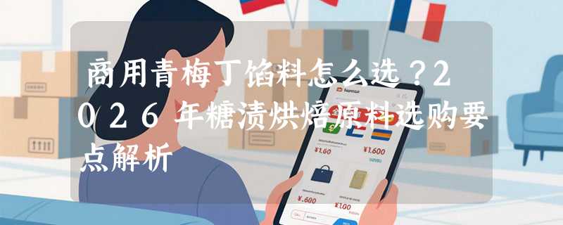 商用青梅丁馅料怎么选？2026年糖渍烘焙原料选购要点解析