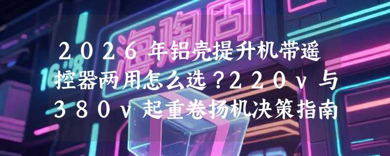 2026年铝壳提升机带遥控器两用怎么选？220v与380v起重卷扬机决策指南