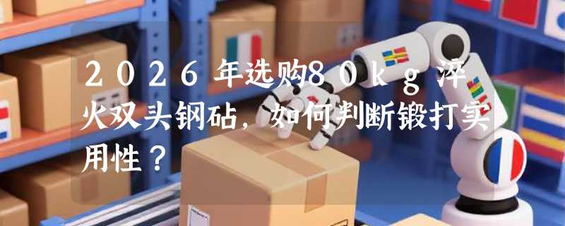 2026年选购80kg淬火双头钢砧，如何判断锻打实用性？