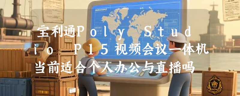宝利通Poly Studio P15视频会议一体机当前适合个人办公与直播吗