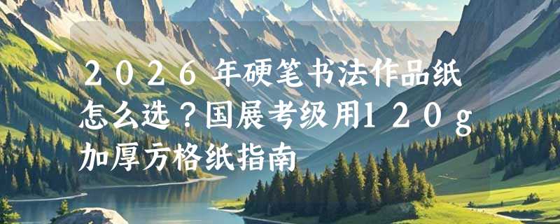 2026年硬笔书法作品纸怎么选？国展考级用120g加厚方格纸指南