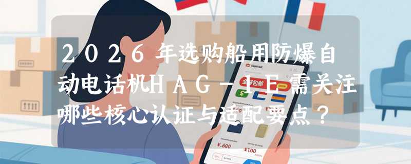 2026年选购船用防爆自动电话机HAG-1E需关注哪些核心认证与适配要点？