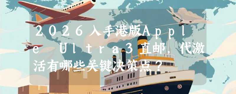 2026入手港版Apple Ultra3直邮，代激活有哪些关键决策点？