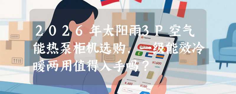 2026年太阳雨3P空气能热泵柜机选购，一级能效冷暖两用值得入手吗？
