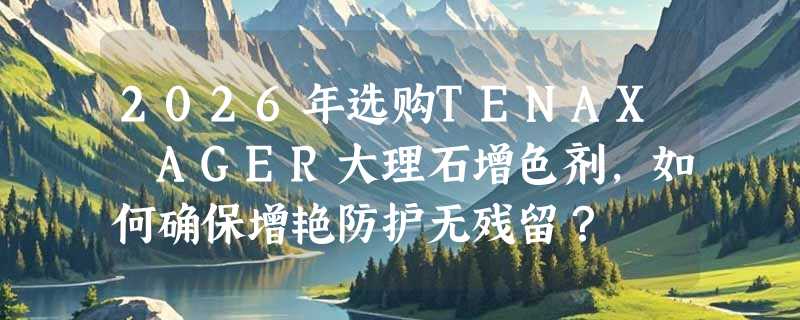 2026年选购TENAX AGER大理石增色剂，如何确保增艳防护无残留？