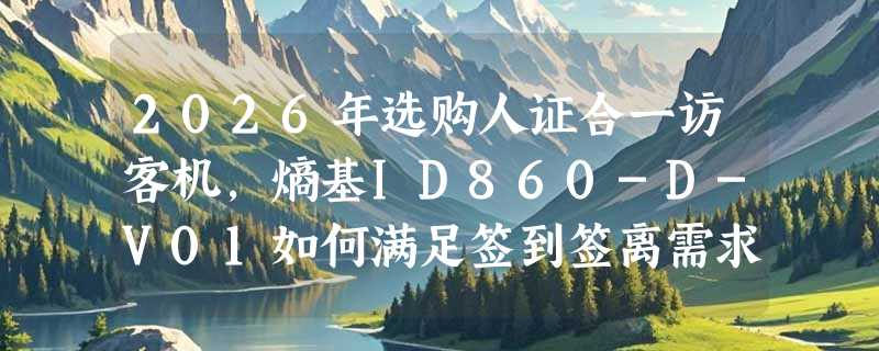 2026年选购人证合一访客机，熵基ID860-D-V01如何满足签到签离需求？