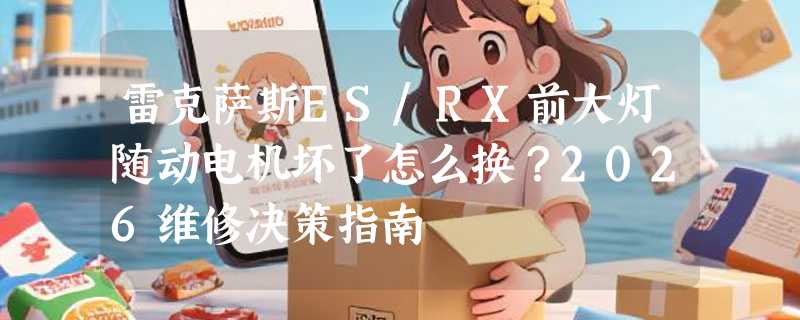 雷克萨斯ES/RX前大灯随动电机坏了怎么换？2026维修决策指南