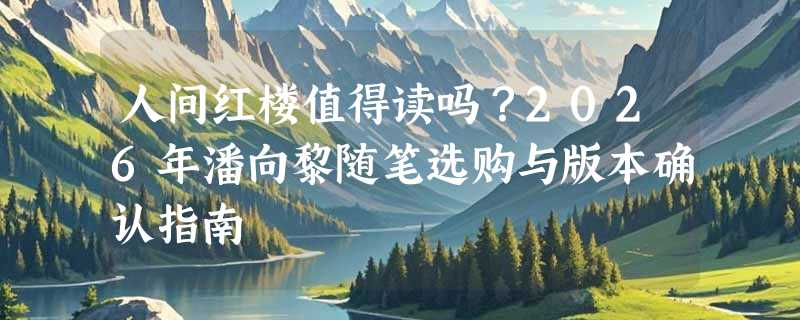 人间红楼值得读吗？2026年潘向黎随笔选购与版本确认指南