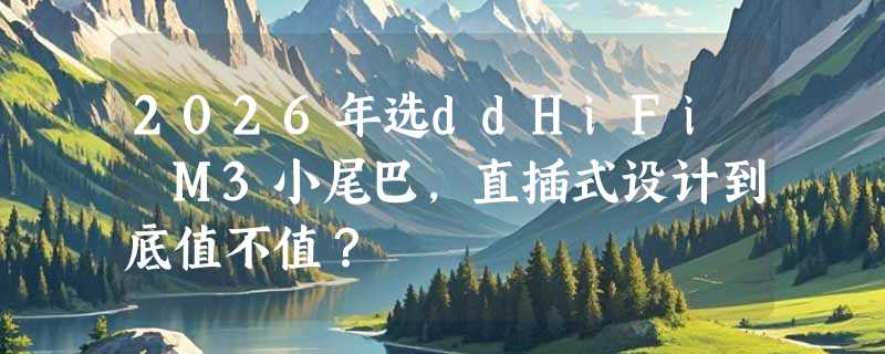 2026年选ddHiFi M3小尾巴，直插式设计到底值不值？