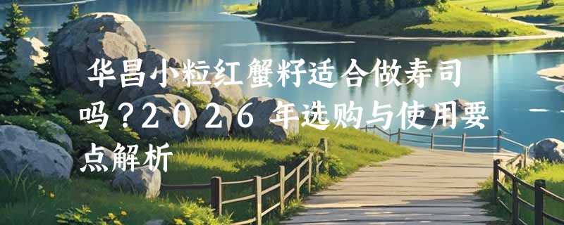 华昌小粒红蟹籽适合做寿司吗？2026年选购与使用要点解析