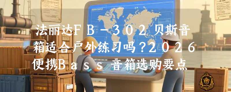 法丽达FB-302贝斯音箱适合户外练习吗？2026便携Bass音箱选购要点