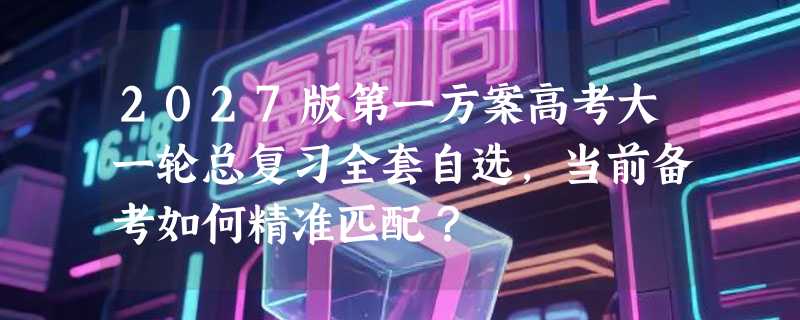 2027版第一方案高考大一轮总复习全套自选，当前备考如何精准匹配？
