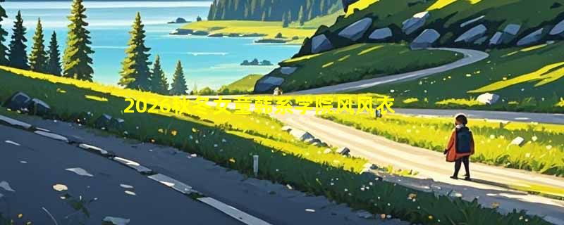2026秋冬女童韩系学院风风衣怎么选才百搭减龄？