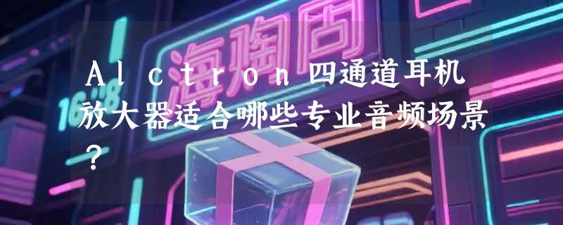 Alctron四通道耳机放大器适合哪些专业音频场景？