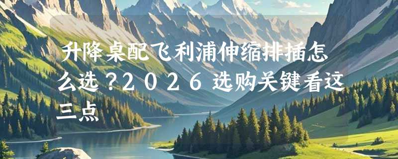 升降桌配飞利浦伸缩排插怎么选？2026选购关键看这三点
