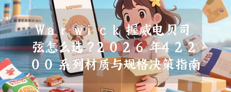 Warwick握威电贝司弦怎么选？2026年42200系列材质与规格决策指南