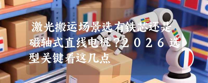 激光搬运场景选有铁芯还是磁轴式直线电机？2026选型关键看这几点