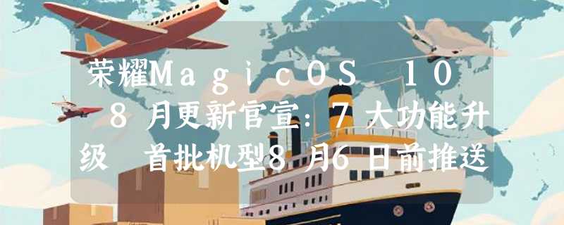 荣耀MagicOS 10 8月更新官宣：7大功能升级 首批机型8月6日前推送