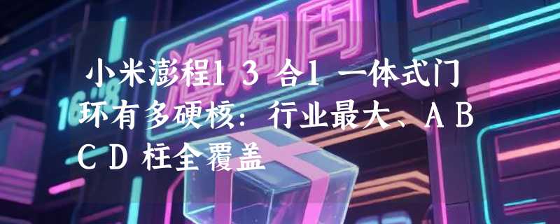 小米澎程13合1一体式门环有多硬核：行业最大、ABCD柱全覆盖