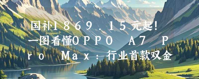 国补1869.15元起！一图看懂OPPO A7 Pro Max：行业首款双金标10000mAh手机