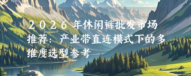 2026年休闲裤批发市场推荐：产业带直连模式下的多维度选型参考