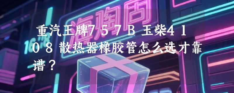 重汽王牌757B玉柴4108散热器橡胶管怎么选才靠谱？