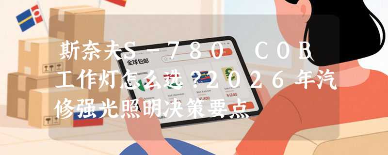 斯奈夫S-780 COB工作灯怎么选？2026年汽修强光照明决策要点