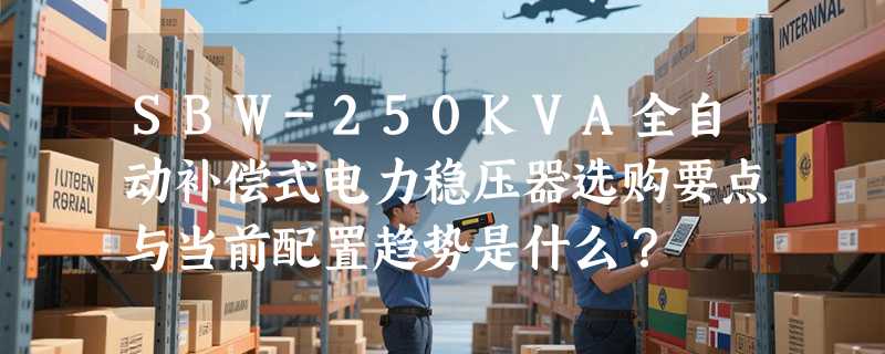SBW-250KVA全自动补偿式电力稳压器选购要点与当前配置趋势是什么？