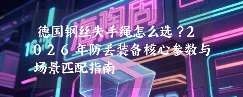 德国钢丝失手绳怎么选？2026年防丢装备核心参数与场景匹配指南